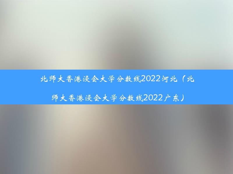 北师大香港浸会大学分数线2022河北（北师大香港浸会大学分数线2022广东）