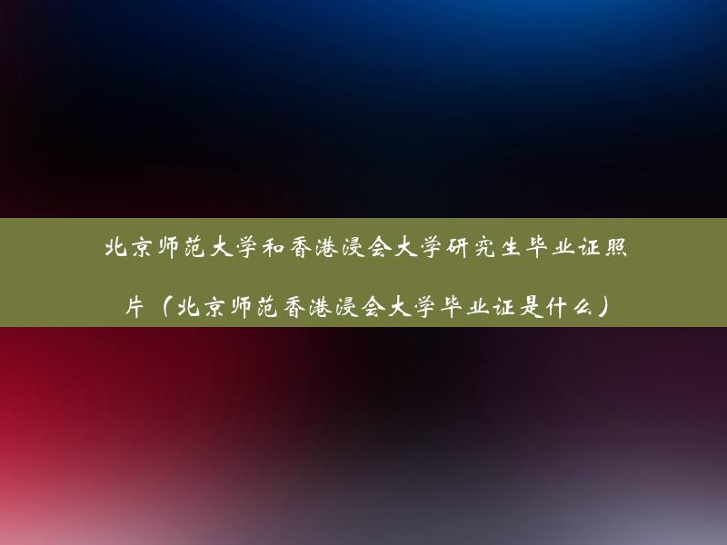 北京师范大学和香港浸会大学研究生毕业证照片（北京师范香港浸会大学毕业证是什么）