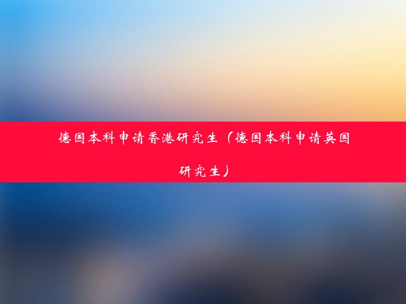 德国本科申请香港研究生（德国本科申请英国研究生）