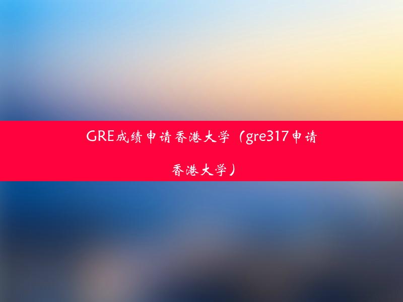 GRE成绩申请香港大学（gre317申请香港大学）