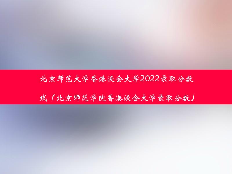 北京师范大学香港浸会大学2022录取分数线（北京师范学院香港浸会大学录取分数）