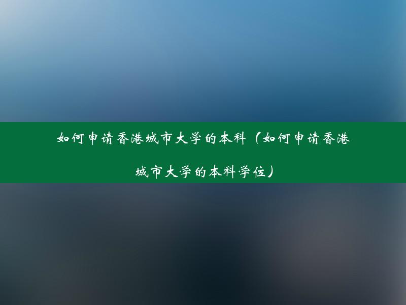 如何申请香港城市大学的本科（如何申请香港城市大学的本科学位）