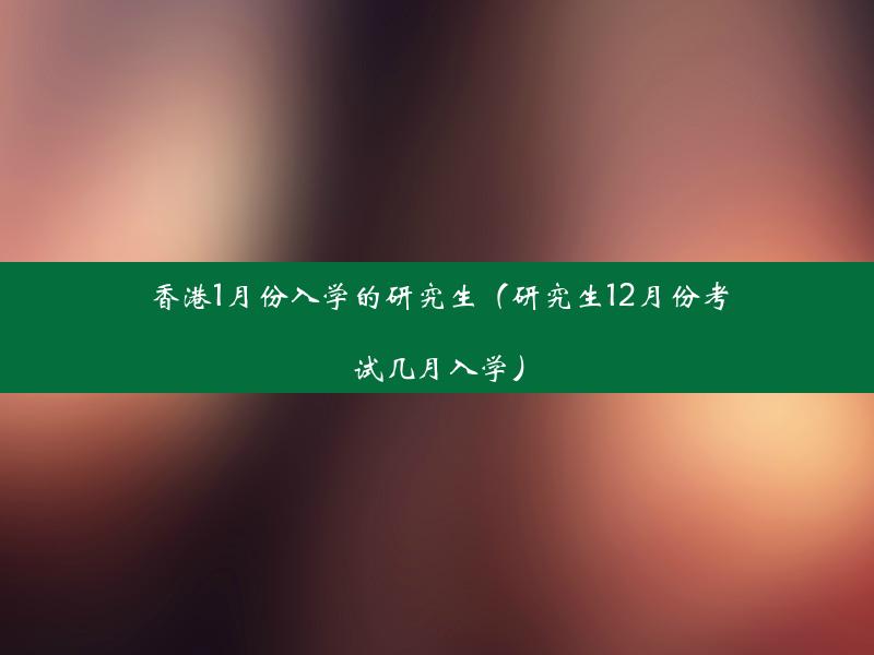 香港1月份入学的研究生（研究生12月份考试几月入学）