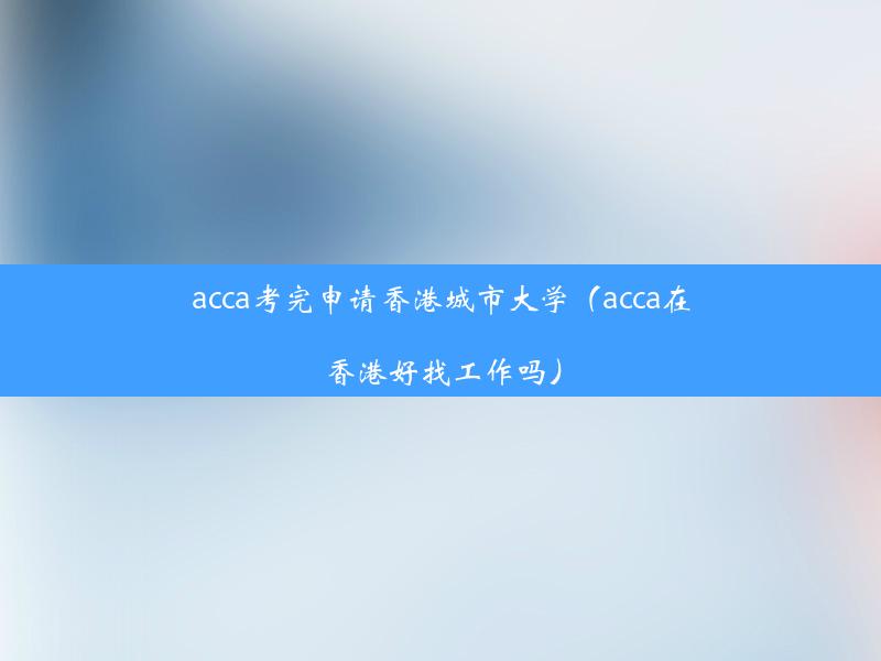 acca考完申请香港城市大学（acca在香港好找工作吗）