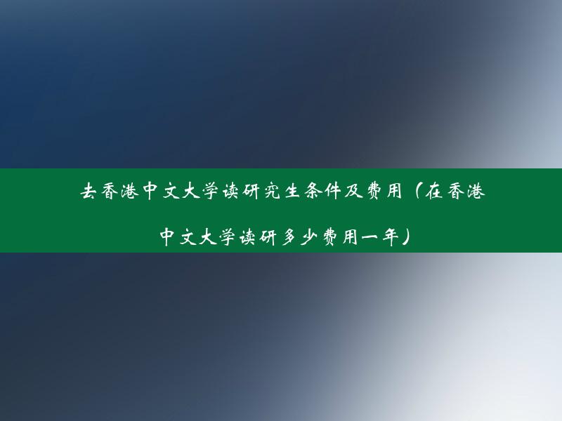 去香港中文大学读研究生条件及费用（在香港中文大学读研多少费用一年）