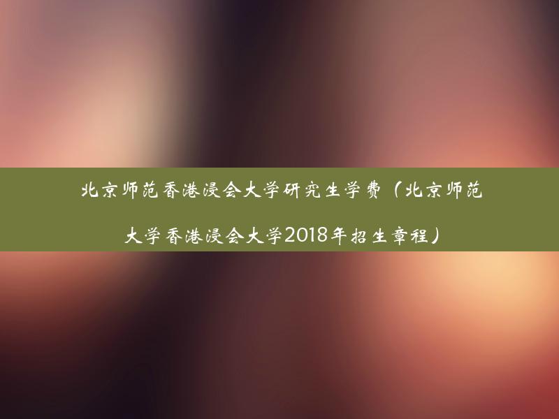 北京师范香港浸会大学研究生学费（北京师范大学香港浸会大学2018年招生章程）