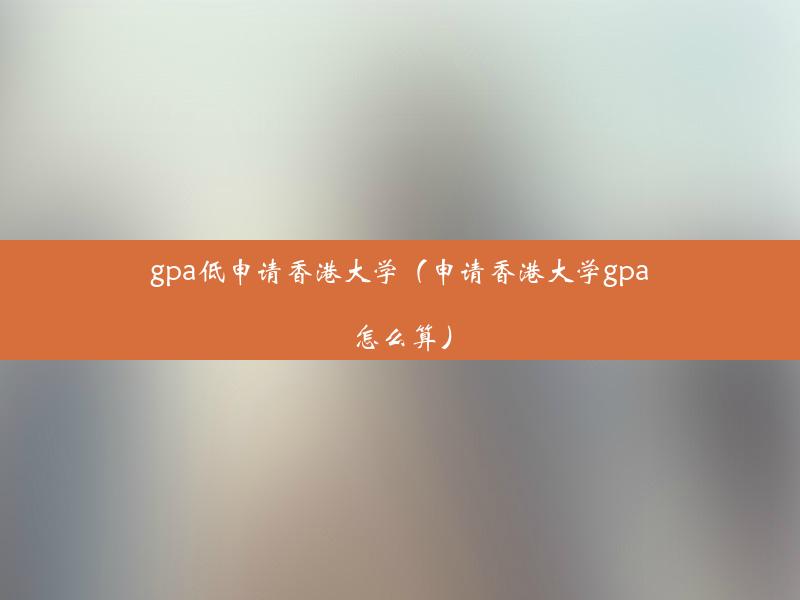 gpa低申请香港大学（申请香港大学gpa怎么算）