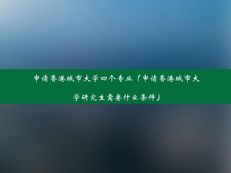 申请香港城市大学四个专业（申请香港城市大学研究生需要什么条件）