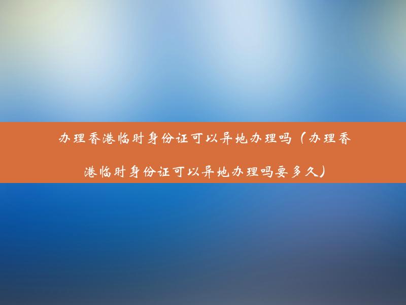 办理香港临时身份证可以异地办理吗（办理香港临时身份证可以异地办理吗要多久）