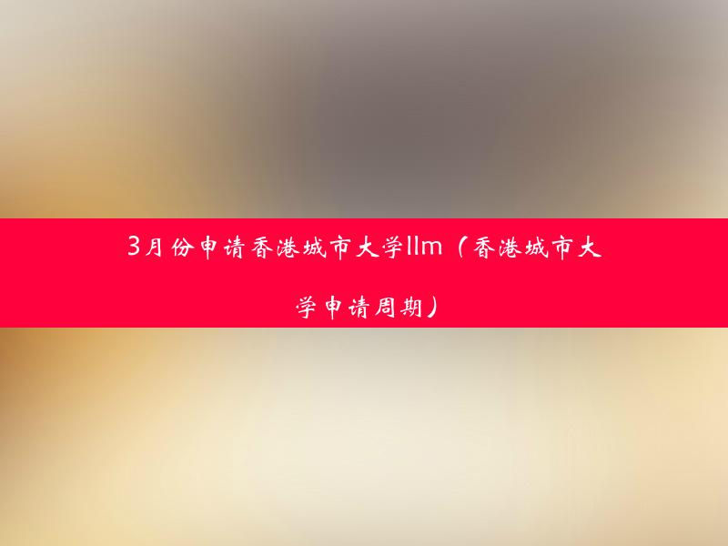 3月份申请香港城市大学llm（香港城市大学申请周期）