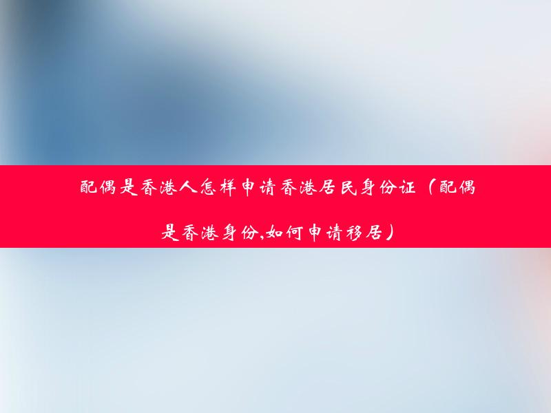 配偶是香港人怎样申请香港居民身份证（配偶是香港身份,如何申请移居）