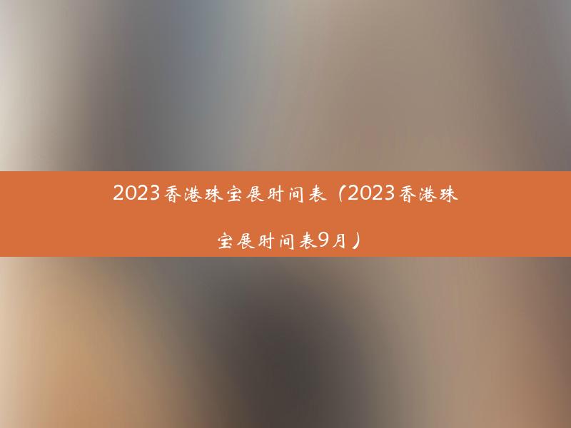 2023香港珠宝展时间表（2023香港珠宝展时间表9月）