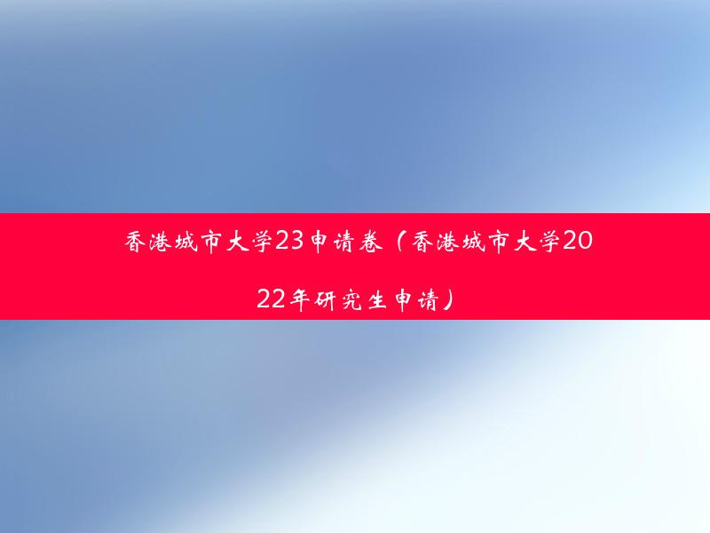 香港城市大学23申请卷（香港城市大学2022年研究生申请）