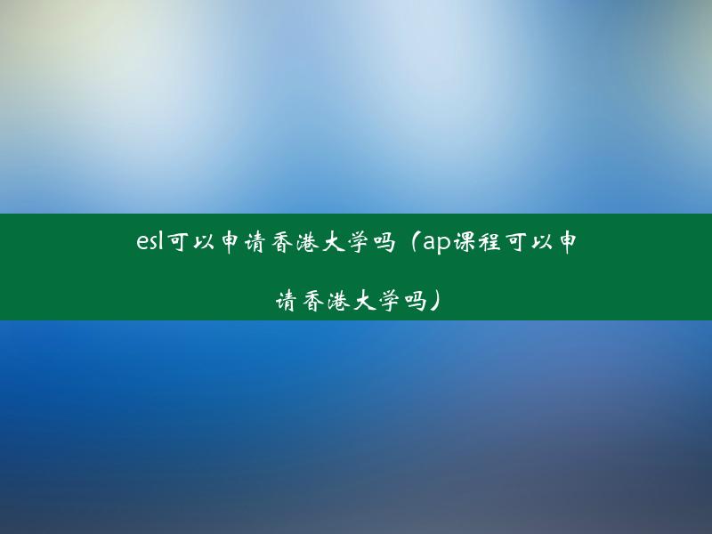 esl可以申请香港大学吗（ap课程可以申请香港大学吗）