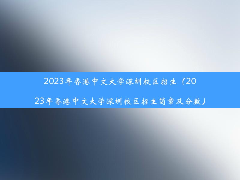 2023年香港中文大学深圳校区招生（2023年香港中文大学深圳校区招生简章及分数）