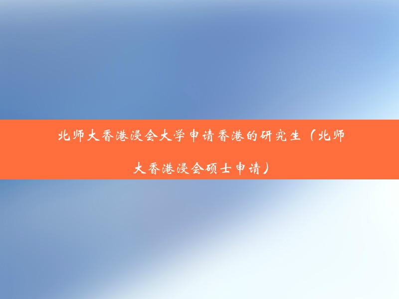 北师大香港浸会大学申请香港的研究生（北师大香港浸会硕士申请）