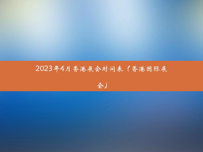 2023年4月香港展会时间表（香港国际展会）