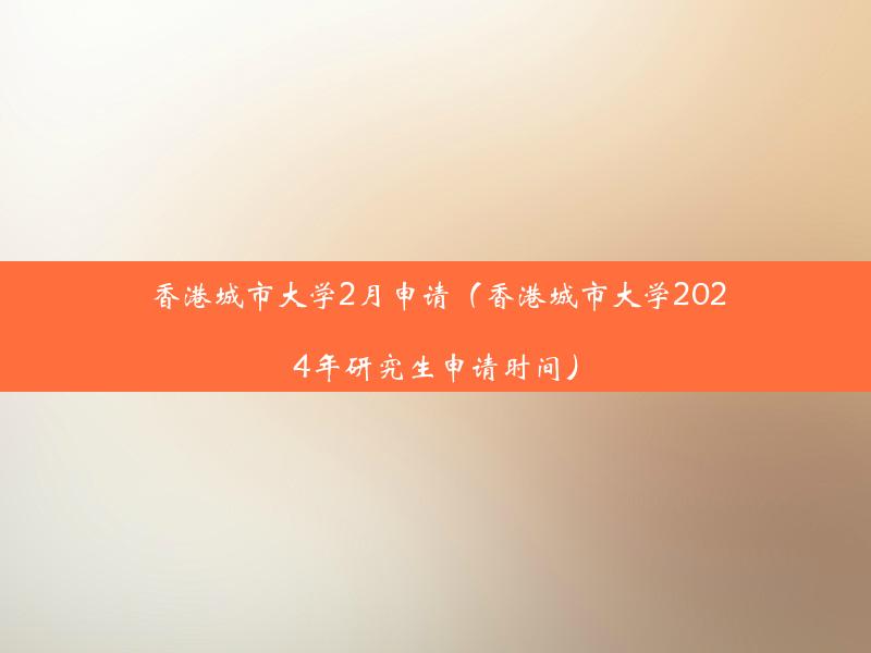 香港城市大学2月申请（香港城市大学2024年研究生申请时间）