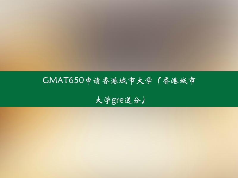 GMAT650申请香港城市大学（香港城市大学gre送分）