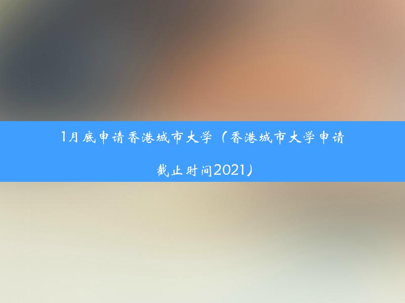 1月底申请香港城市大学（香港城市大学申请截止时间2021）