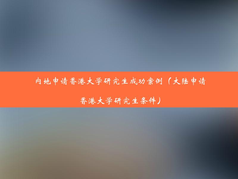 内地申请香港大学研究生成功案例（大陆申请香港大学研究生条件）