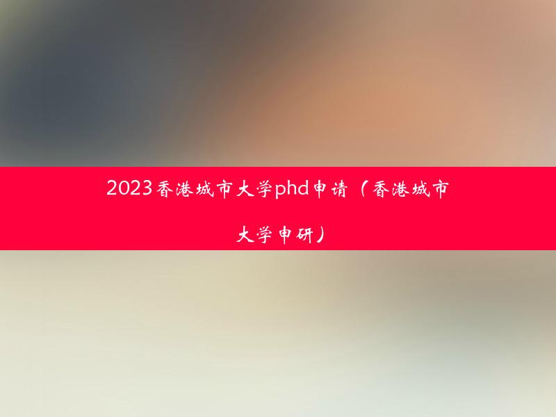 2023香港城市大学phd申请（香港城市大学申研）