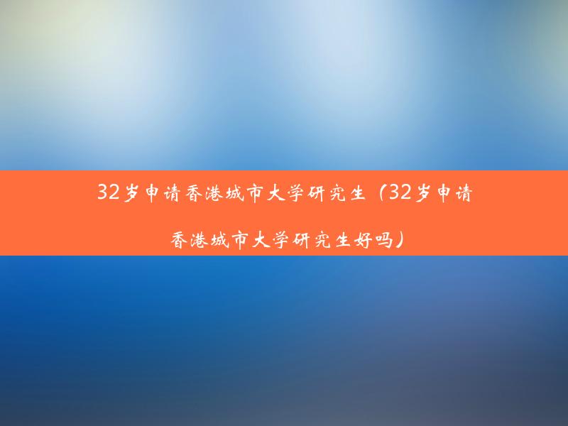 32岁申请香港城市大学研究生（32岁申请香港城市大学研究生好吗）