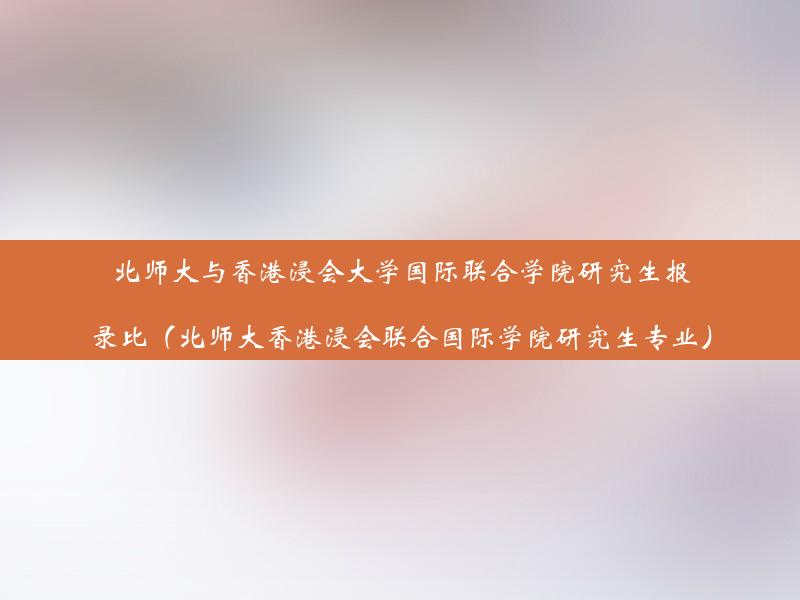 北师大与香港浸会大学国际联合学院研究生报录比（北师大香港浸会联合国际学院研究生专业）