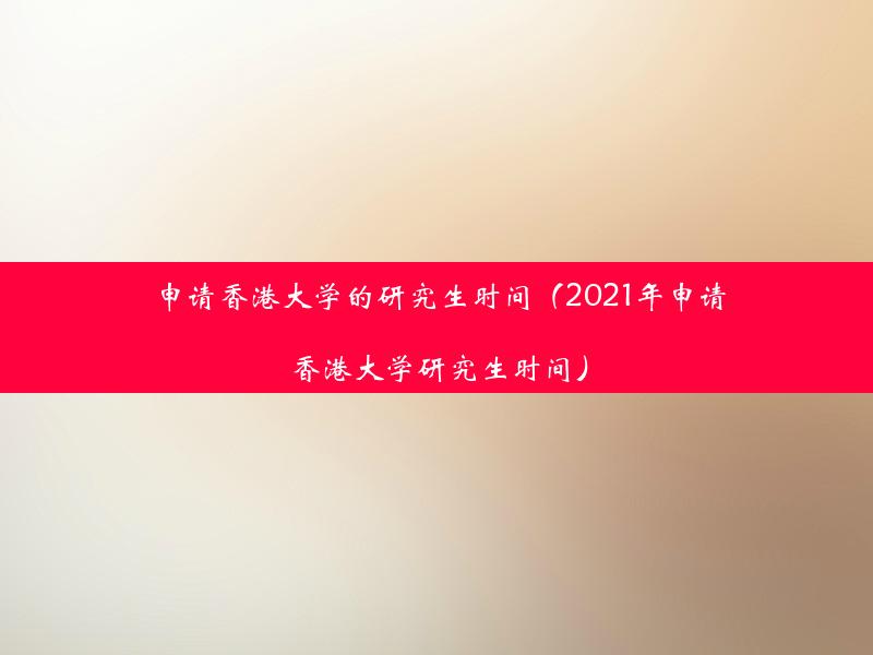 申请香港大学的研究生时间（2021年申请香港大学研究生时间）