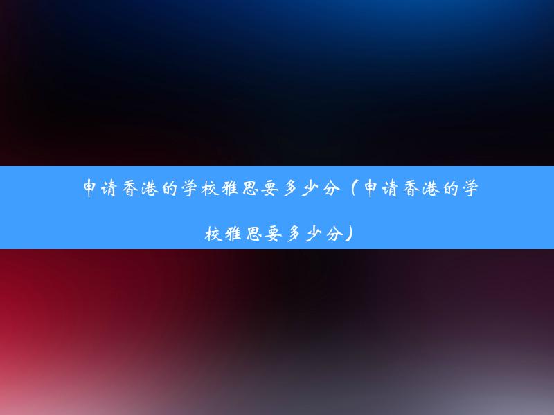 申请香港的学校雅思要多少分（申请香港的学校雅思要多少分）