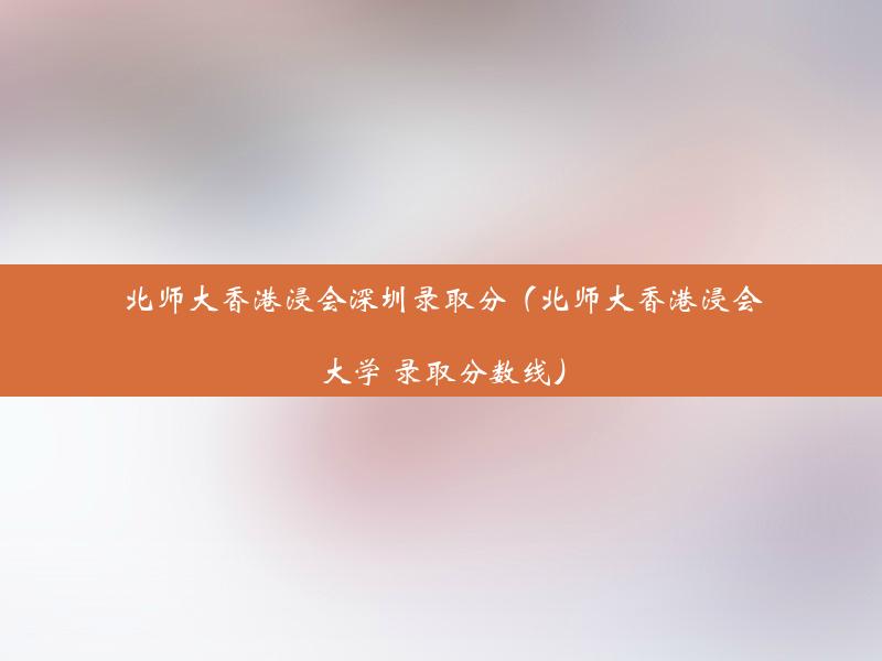 北师大香港浸会深圳录取分（北师大香港浸会大学 录取分数线）