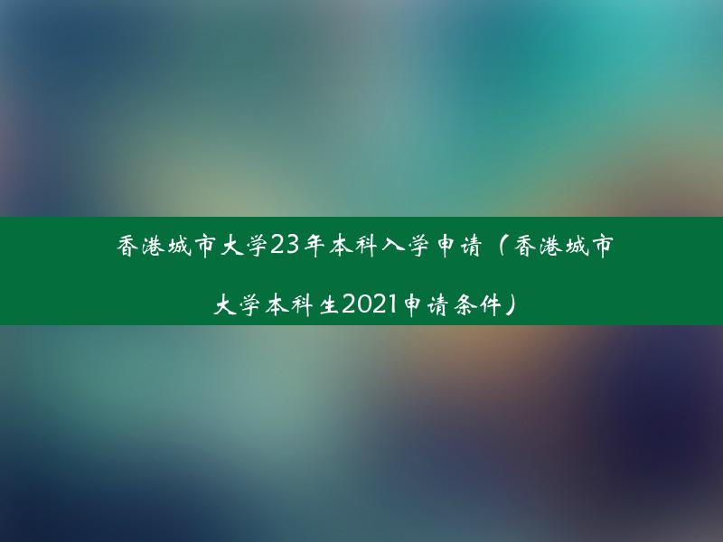 香港城市大学23年本科入学申请（香港城市大学本科生2021申请条件）