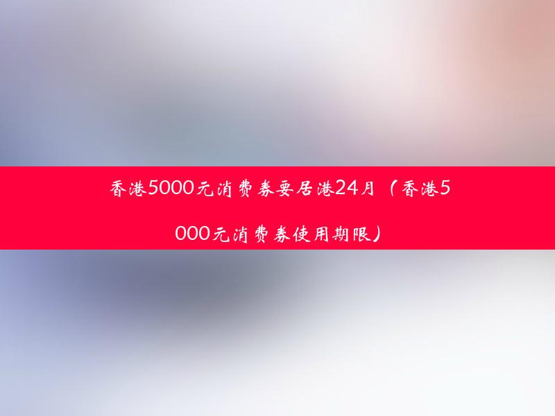 香港5000元消费券要居港24月（香港5000元消费券使用期限）