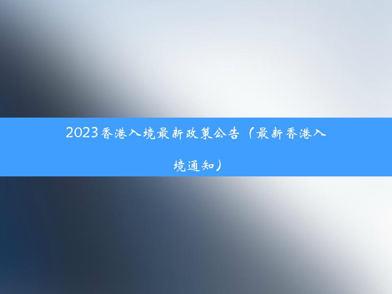 2023香港入境最新政策公告（最新香港入境通知）