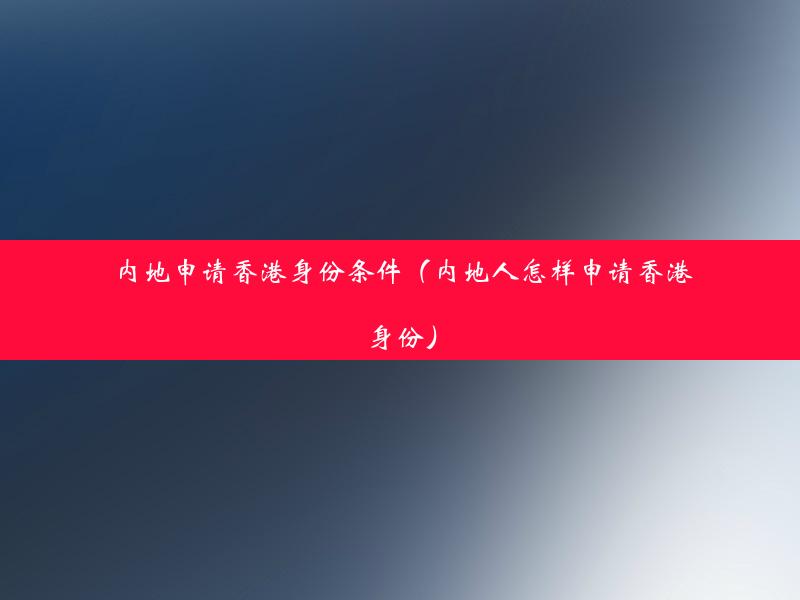 内地申请香港身份条件（内地人怎样申请香港身份）