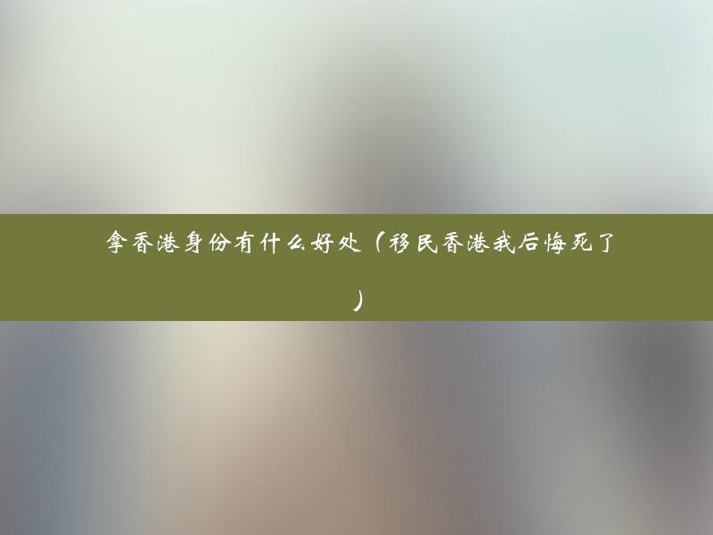 拿香港身份有什么好处（移民香港我后悔死了）