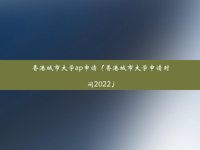 香港城市大学ap申请（香港城市大学申请时间2022）