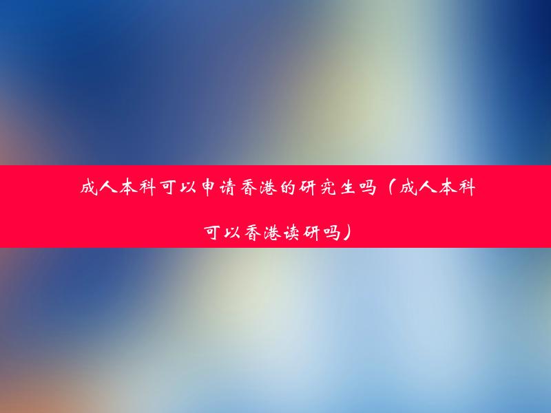 成人本科可以申请香港的研究生吗（成人本科可以香港读研吗）