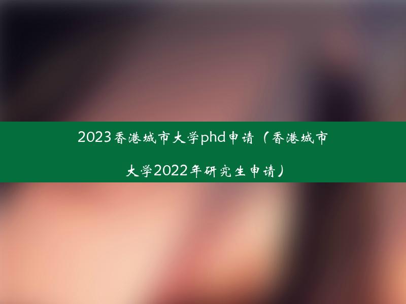 2023香港城市大学phd申请（香港城市大学2022年研究生申请）