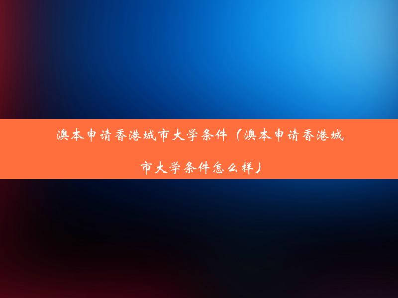 澳本申请香港城市大学条件（澳本申请香港城市大学条件怎么样）