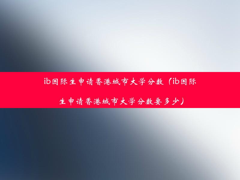 ib国际生申请香港城市大学分数（ib国际生申请香港城市大学分数要多少）