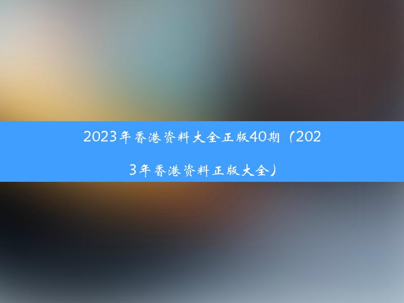 2023年香港资料大全正版40期（2023年香港资料正版大全）