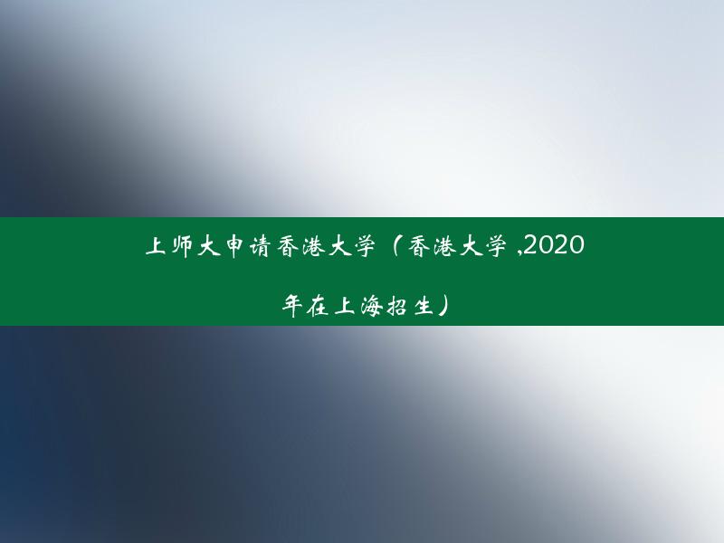 上师大申请香港大学（香港大学 ,2020年在上海招生）