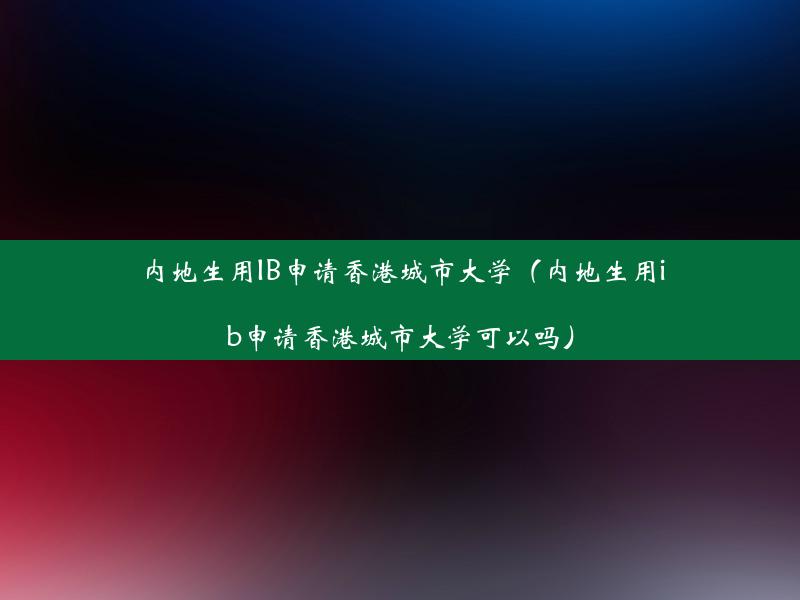 内地生用IB申请香港城市大学（内地生用ib申请香港城市大学可以吗）