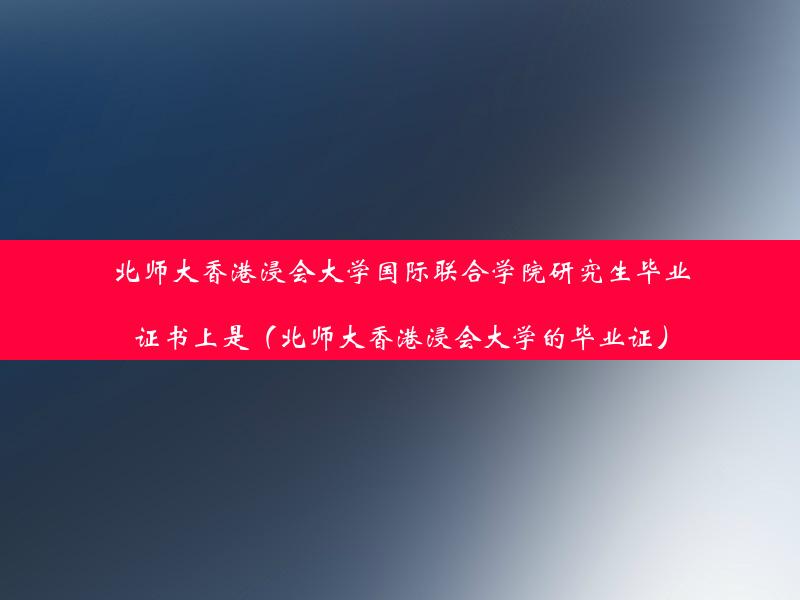 北师大香港浸会大学国际联合学院研究生毕业证书上是（北师大香港浸会大学的毕业证）