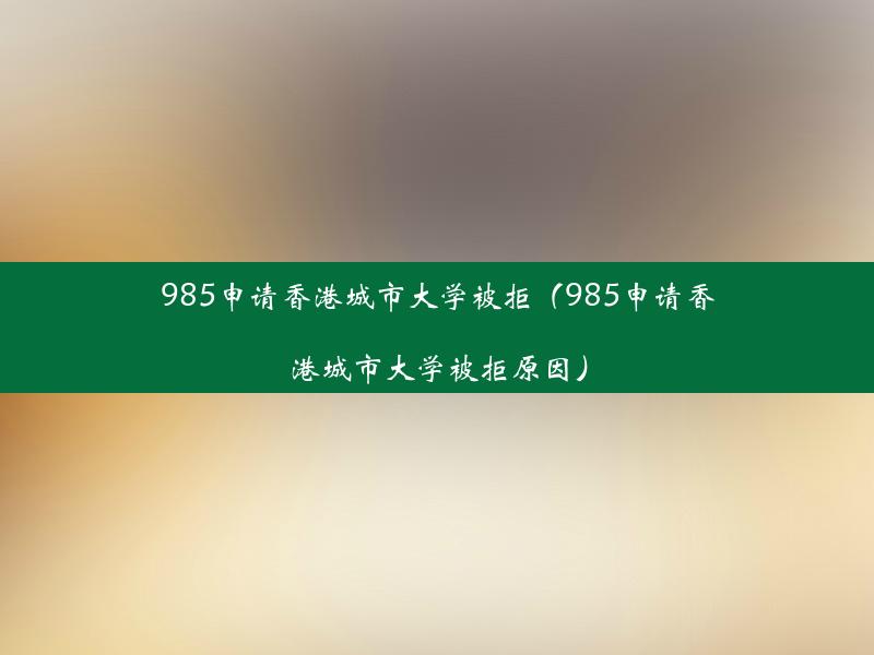 985申请香港城市大学被拒（985申请香港城市大学被拒原因）