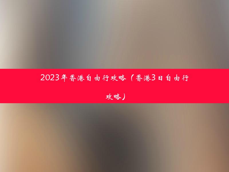 2023年香港自由行攻略（香港3日自由行攻略）