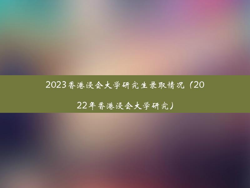 2023香港浸会大学研究生录取情况（2022年香港浸会大学研究）