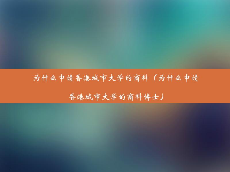 为什么申请香港城市大学的商科（为什么申请香港城市大学的商科博士）