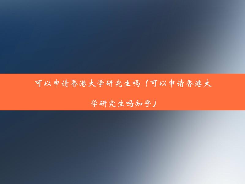 可以申请香港大学研究生吗（可以申请香港大学研究生吗知乎）